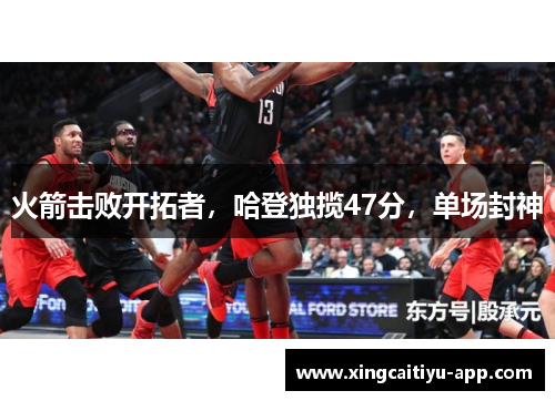 火箭击败开拓者，哈登独揽47分，单场封神