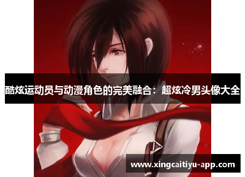 酷炫运动员与动漫角色的完美融合：超炫冷男头像大全