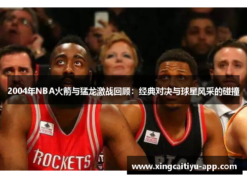 2004年NBA火箭与猛龙激战回顾：经典对决与球星风采的碰撞